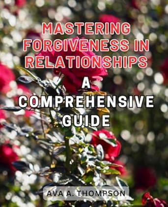 mastering forgiveness in relationships a comprehensive guide unlocking emotional healing and rebuilding