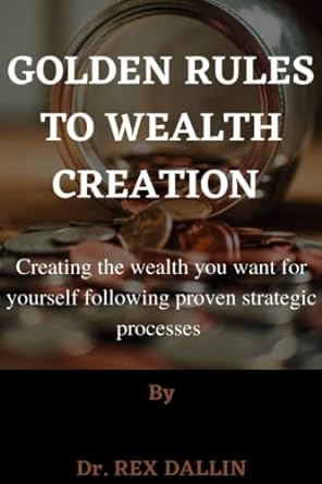 golden rules to wealth creation creating the wealth you want for yourself following proven strategic