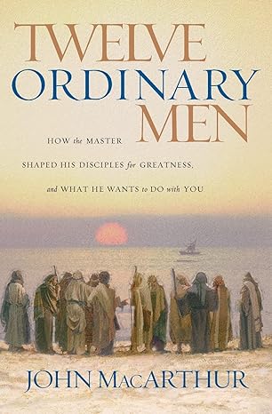 twelve ordinary men how the master shaped his disciples for greatness and what he wants to do with you 1st