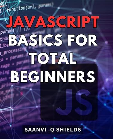 javascript basics for total beginners 1st edition saanvi q shields b0cplfjhq8, 979-8870745039
