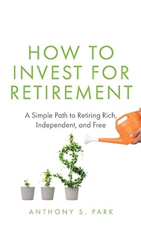 how to invest for retirement a simple path to retiring rich independent and free 1st edition anthony s. park