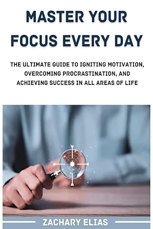 master your focus every day the ultimate guide to igniting motivation overcoming procrastination and
