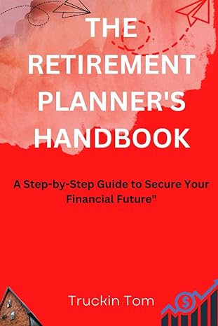 the retirement planner s handbook a step by step guide to secure your financial future 1st edition truckin