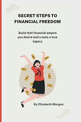 secret steps to financial freedom build that financial empire you desire and create a true legacy 1st edition