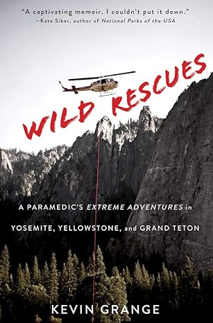 wild rescues a paramedics extreme adventures in yosemite yellowstone and grand teton 1st edition kevin grange