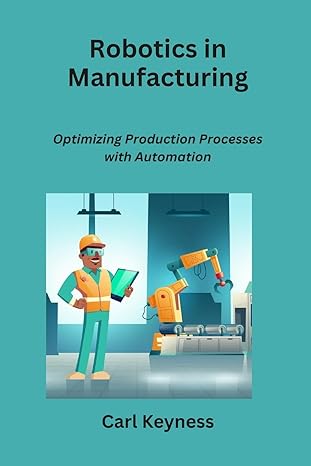 robotics in manufacturing optimizing production processes with automation 1st edition carl keyness