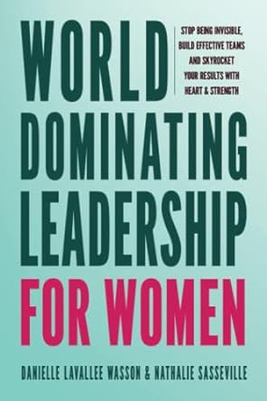 World Dominating Leadership For Women Stop Being Invisible Build Effective Teams And Skyrocket Your Results With Heart And Strength
