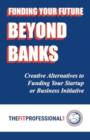 funding your future beyond banks creative alternatives to funding your startup or business initiative 1st