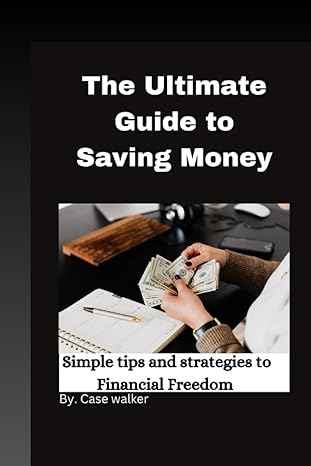the ultimate guide to saving money simple tips and strategies to financial freedom 1st edition case walker