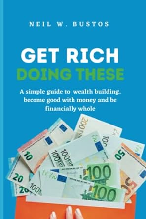 get rich doing these a simple guide to wealth building become good with money and become financially whole