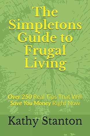 the simpletons guide to frugal living over 250 real tips that will save you money right now 1st edition kathy
