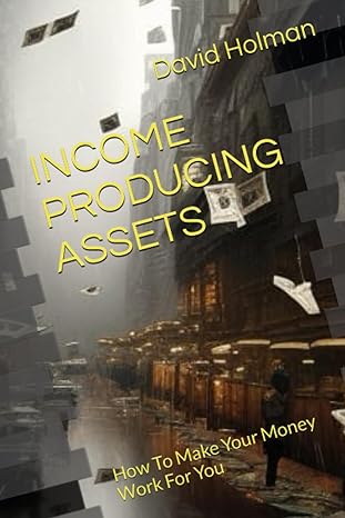 income producing assets how to make your money work for you 1st edition david holman 979-8860174504