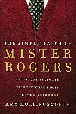 the simple faith of mister rogers spiritual insights from the worlds most beloved neighbor 1st edition