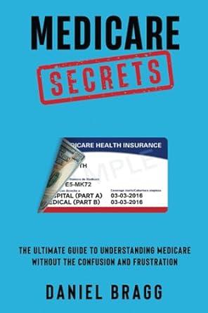 medicare secrets the ultimate guide to understanding medicare without the confusion or frustration 1st
