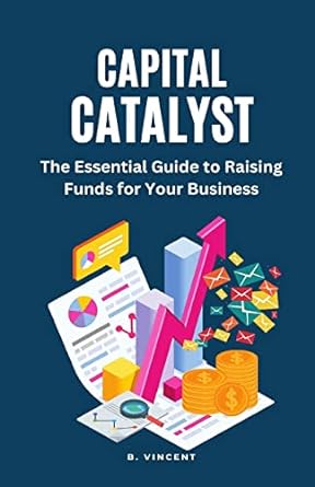 capital catalyst the essential guide to raising funds for your business 1st edition b vincent 1648305083,