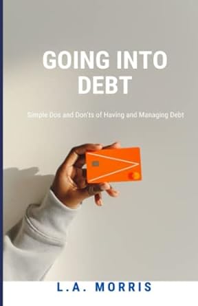 going into debt simple dos and don ts of having and managing debt 1st edition l.a. morris 979-8373751995