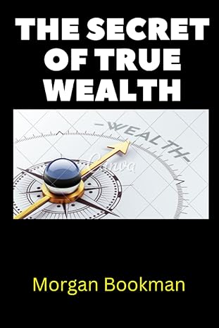 The Secret Of True Wealth Revealing The Proven Secret Of Wealth Building And Financial Freedom