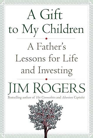 a gift to my children a father s lessons for life and investing 0th edition jim rogers 1400067545,