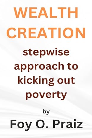 wealth creation stepwise approach to kicking out poverty 1st edition foy o. praiz 979-8398524253