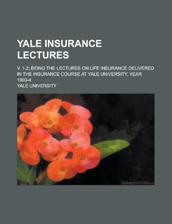 Yale Insurance Lectures V 1 2 Being The Lectures On Life Insurance Delivered In The Insurance Course At Yale University Year 1903 4 Volume 1