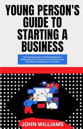 young person s guide to starting a business from novice to boss the ultimate beginners startup manual for