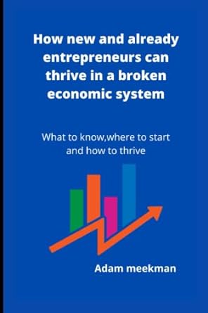 how new and already entrepreneurs can thrive in a broken economic system what to know where to start and how
