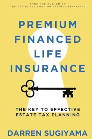 premium financed life insurance the key to effective estate tax planning 1st edition darren sugiyama