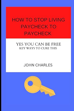 how to stop living paycheck to paycheck now yes you can be free key ways to cure this 1st edition john