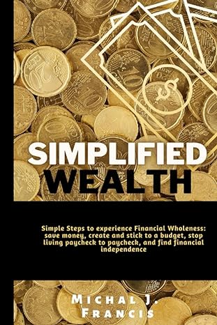 Simplified Wealth Simple Steps To Experience Financial Wholeness Save Money Create And Stick To A Budget Stop Living Paycheck To Paycheck And Find Financial Independence