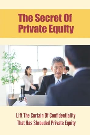 the secret of private equity lift the curtain of confidentiality that has shrouded private equity 1st edition