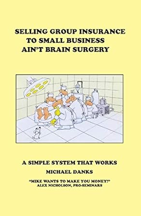 selling group insurance to small business ain t brain surgery a simple system that works 1st edition michael