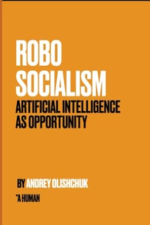 robosocialism artificial intelligence as opportunity 1st edition andrey olishchuk 979-8391138730