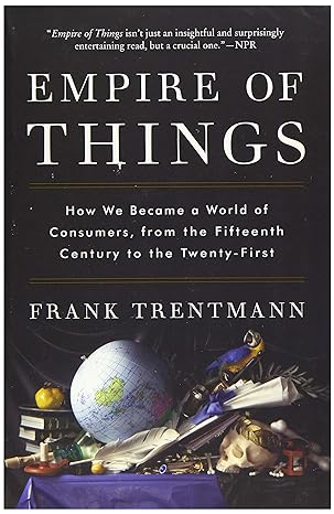empire of things how we became a world of consumers from the fifteenth century to the twenty first 1st