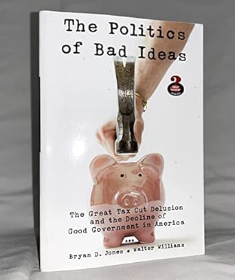 the politics of bad ideas the great tax cut delusion and the decline of good government in america 1st