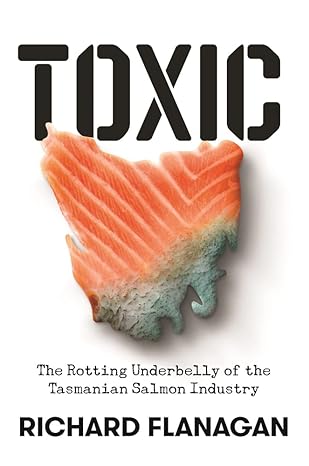 toxic the rotting underbelly of the tasmanian salmon industry 1st edition richard flanagan 1761044370,