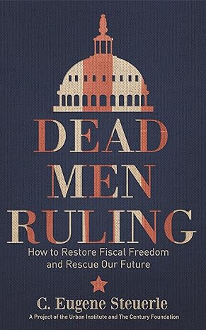 dead men ruling how to restore fiscal freedom and rescue our future 1st edition c. eugene steuerle