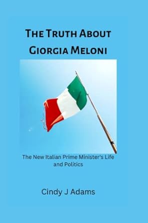the truth about giorgia meloni the new italian prime minister s life and politics 1st edition cindy j adams