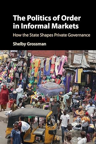 the politics of order in informal markets how the state shapes private governance 1st edition shelby grossman