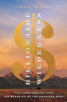 billionaire wilderness the ultra wealthy and the remaking of the american west 1st edition justin farrell