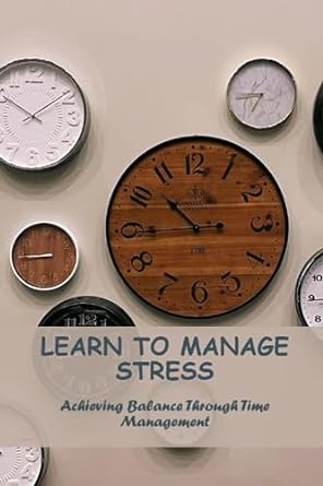 learn to manage stress achieving balance through time management 1st edition nathan goto 979-8859771059