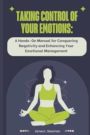 Taking Control Of Your Emotions A Hands On Manual For Conquering Negativity And Enhancing Your Emotional Management
