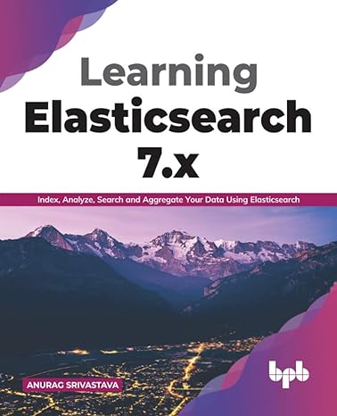learning elasticsearch 7.x index analyze search and aggregate your data using elasticsearch 1st edition
