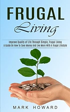 frugal living a guide on how to save money and live more with a frugal lifestyle 1st edition mark howard