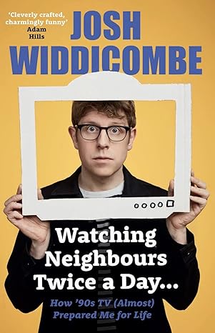 watching neighbours twice a day how 90s tv almost prepared me for life 1st edition josh widdicombe