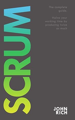 scrum the complete guide about scrum halve your working time by producing twice as much 1st edition john rich