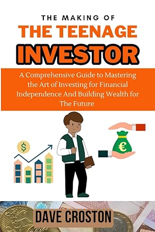 The Making Of The Teenage Investor A Comprehensive Guide To Mastering The Art Of Investing For Financial Independence And Building Wealth For The Future