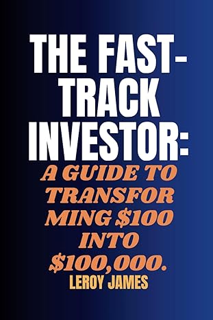 the fast track investor a guide to transforming $100 into $100 000 a strategic approach to wealth building