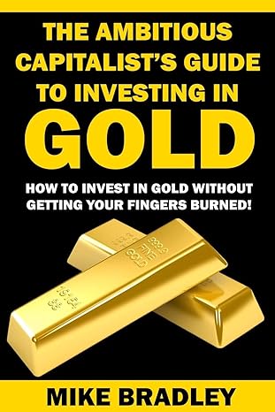 the ambitious capitalist s guide to investing in gold how to invest in gold without getting your fingers