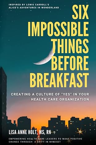 six impossible things before breakfast creating a culture of yes in your health care organization empowering