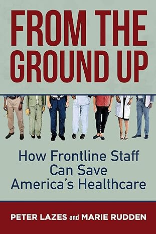 from the ground up how frontline staff can save americas healthcare 1st edition peter lazes ,marie rudden